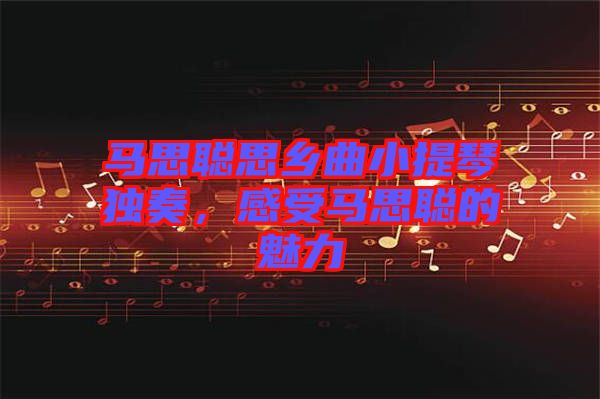 馬思聰思鄉(xiāng)曲小提琴獨(dú)奏，感受馬思聰?shù)镊攘? width=
