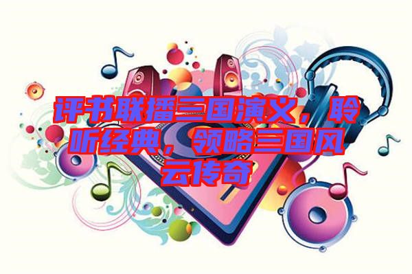 評書聯(lián)播三國演義，聆聽經(jīng)典，領(lǐng)略三國風(fēng)云傳奇