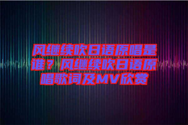 風(fēng)繼續(xù)吹日語(yǔ)原唱是誰(shuí)？風(fēng)繼續(xù)吹日語(yǔ)原唱歌詞及MV欣賞