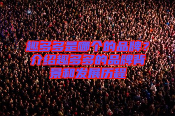 趣多多是哪個的品牌？介紹趣多多的品牌背景和發(fā)展歷程