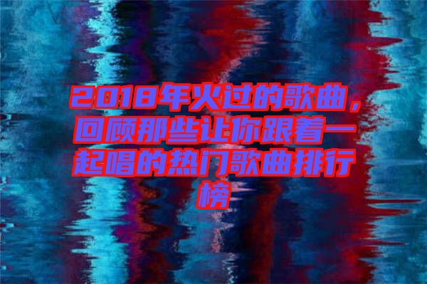 2018年火過(guò)的歌曲，回顧那些讓你跟著一起唱的熱門(mén)歌曲排行榜