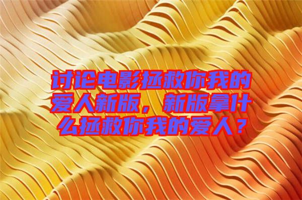 討論電影拯救你我的愛人新版，新版拿什么拯救你我的愛人？