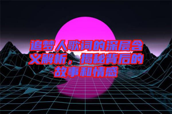 追夢(mèng)人歌詞的深層含義解析，揭秘背后的故事和情感