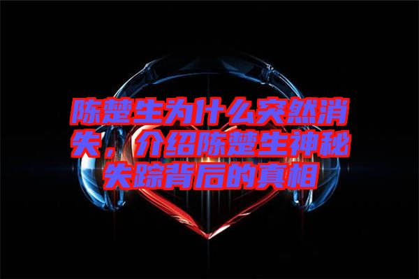 陳楚生為什么突然消失，介紹陳楚生神秘失蹤背后的真相
