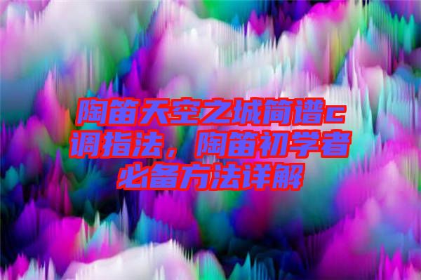 陶笛天空之城簡(jiǎn)譜c調(diào)指法，陶笛初學(xué)者必備方法詳解