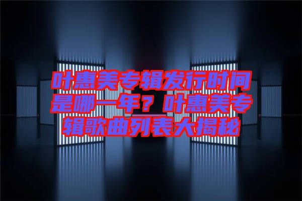 葉惠美專輯發(fā)行時(shí)間是哪一年？葉惠美專輯歌曲列表大揭秘
