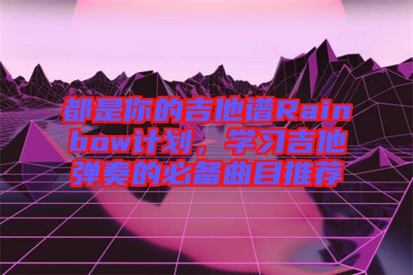 都是你的吉他譜Rainbow計(jì)劃，學(xué)習(xí)吉他彈奏的必備曲目推薦