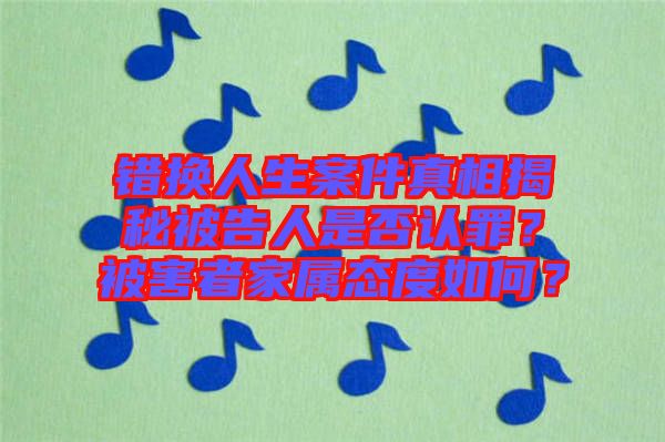 錯換人生案件真相揭秘被告人是否認罪？被害者家屬態(tài)度如何？