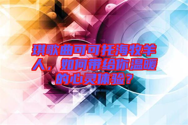琪歌曲可可托海牧羊人，如何帶給你溫暖的心靈體驗？