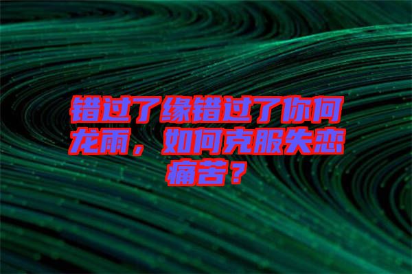 錯(cuò)過了緣錯(cuò)過了你何龍雨，如何克服失戀痛苦？