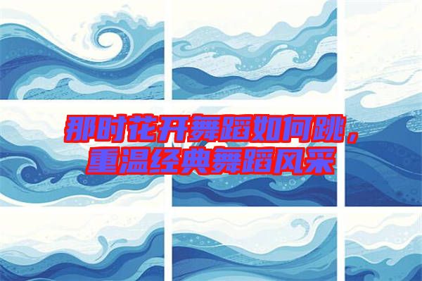 那時(shí)花開舞蹈如何跳，重溫經(jīng)典舞蹈風(fēng)采