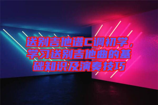 送別吉他譜C調(diào)初學(xué)，學(xué)習(xí)送別吉他曲的基礎(chǔ)知識(shí)及演奏技巧