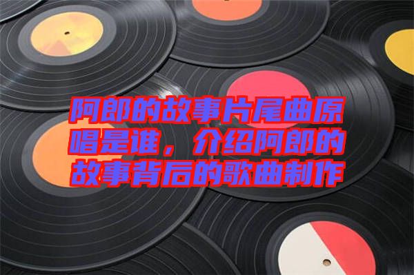 阿郎的故事片尾曲原唱是誰，介紹阿郎的故事背后的歌曲制作