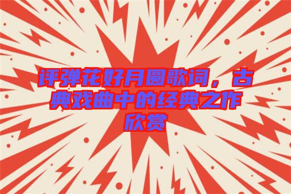 評(píng)彈花好月圓歌詞，古典戲曲中的經(jīng)典之作欣賞