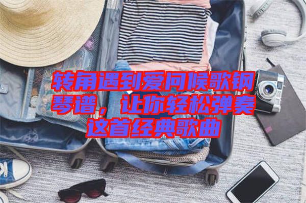 轉(zhuǎn)角遇到愛(ài)問(wèn)候歌鋼琴譜，讓你輕松彈奏這首經(jīng)典歌曲
