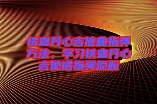 鐵血丹心吉他曲指彈方法，學(xué)習(xí)鐵血丹心吉他譜指彈原版