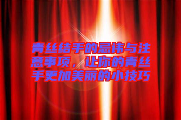 青絲結手的忌諱與注意事項，讓你的青絲手更加美麗的小技巧
