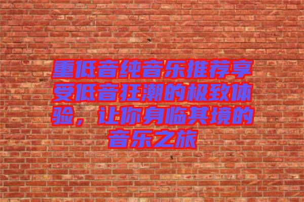 重低音純音樂(lè)推薦享受低音狂潮的極致體驗(yàn)，讓你身臨其境的音樂(lè)之旅