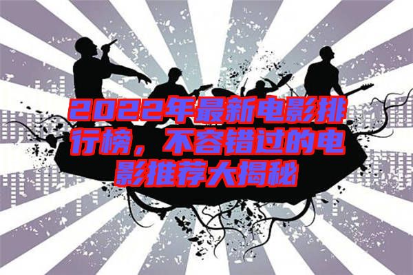 2022年最新電影排行榜，不容錯(cuò)過的電影推薦大揭秘