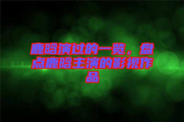 鹿晗演過的一覽，盤點鹿晗主演的影視作品