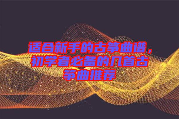 適合新手的古箏曲譜，初學者必備的幾首古箏曲推薦