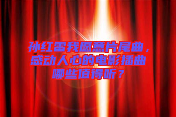 孫紅雷我愿意片尾曲，感動人心的電影插曲哪些值得聽？