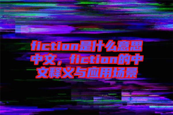 fiction是什么意思中文，fiction的中文釋義與應(yīng)用場景