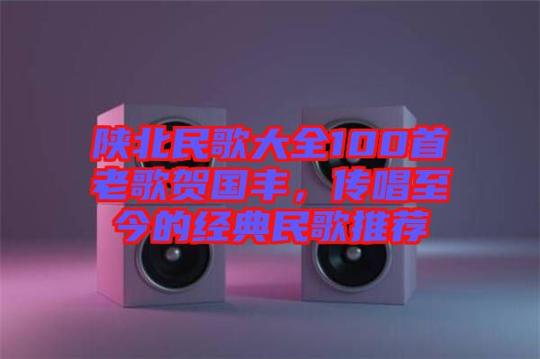 陜北民歌大全100首老歌賀國豐，傳唱至今的經(jīng)典民歌推薦