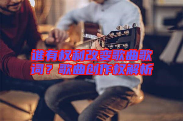 誰有權(quán)利改變歌曲歌詞？歌曲創(chuàng)作權(quán)解析