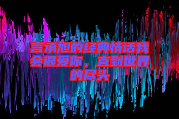 言承旭的經典情話我會很愛你，直到世界的盡頭