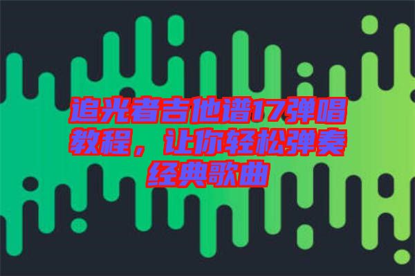 追光者吉他譜17彈唱教程，讓你輕松彈奏經(jīng)典歌曲