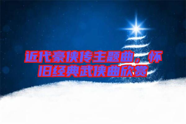 近代豪俠傳主題曲，懷舊經典武俠曲欣賞