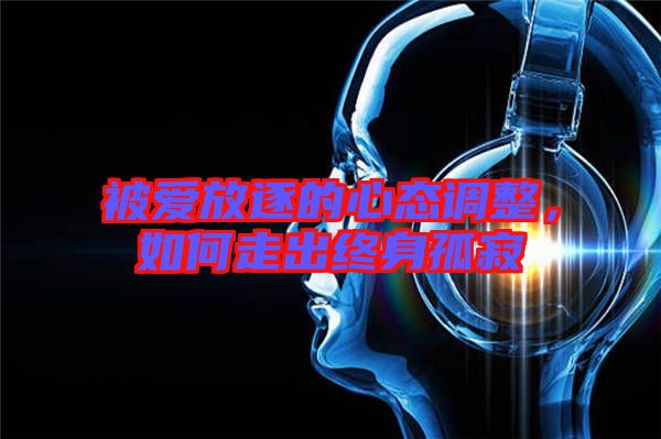 被愛放逐的心態(tài)調(diào)整，如何走出終身孤寂