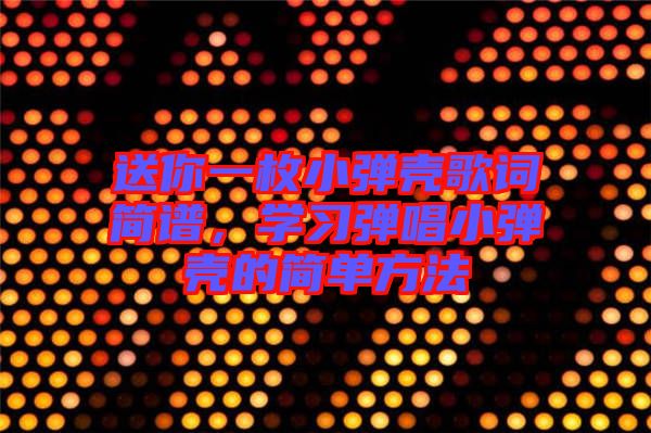 送你一枚小彈殼歌詞簡譜，學(xué)習(xí)彈唱小彈殼的簡單方法