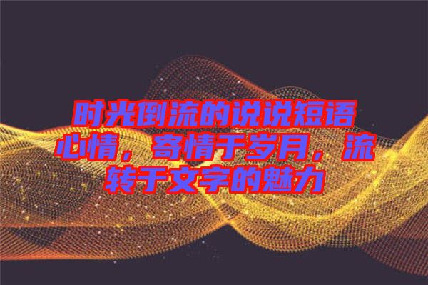 時(shí)光倒流的說說短語(yǔ)心情，寄情于歲月，流轉(zhuǎn)于文字的魅力