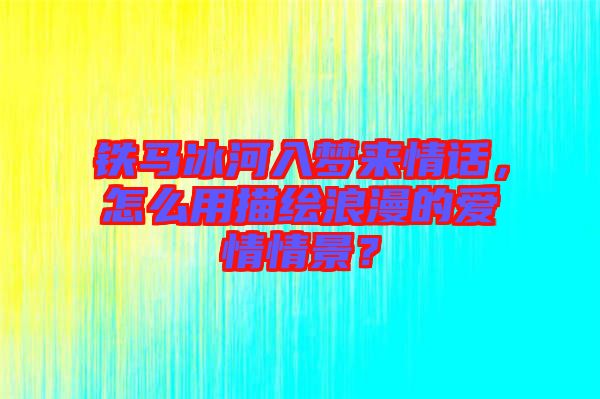 鐵馬冰河入夢(mèng)來(lái)情話，怎么用描繪浪漫的愛(ài)情情景？