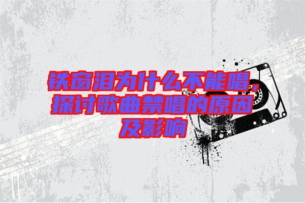 鐵窗淚為什么不能唱，探討歌曲禁唱的原因及影響