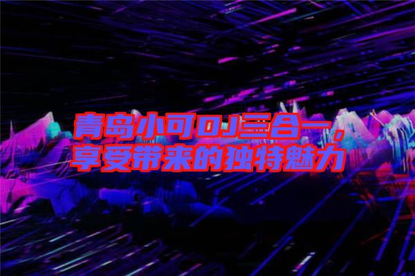 青島小可DJ三合一，享受帶來的獨(dú)特魅力