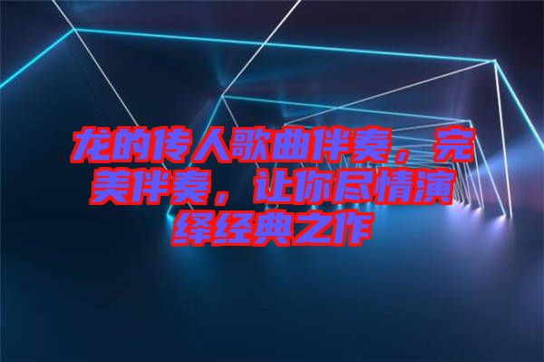龍的傳人歌曲伴奏，完美伴奏，讓你盡情演繹經(jīng)典之作