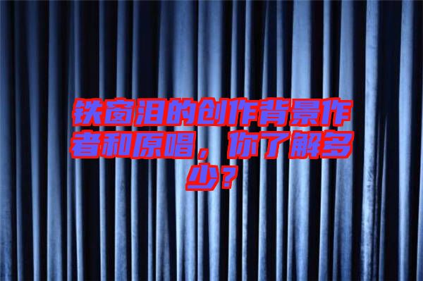 鐵窗淚的創(chuàng)作背景作者和原唱，你了解多少？