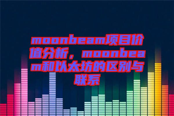 moonbeam項(xiàng)目?jī)r(jià)值分析，moonbeam和以太坊的區(qū)別與聯(lián)系
