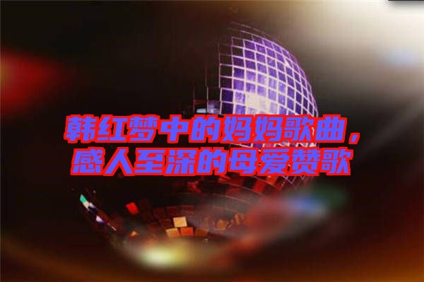 韓紅夢(mèng)中的媽媽歌曲，感人至深的母愛(ài)贊歌