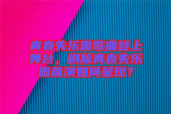 青春失樂園歌曲登上舞臺，劇版青春失樂園首演如何呈現(xiàn)？