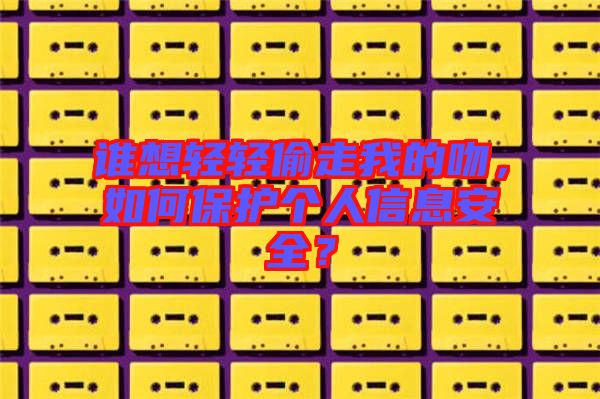 誰想輕輕偷走我的吻，如何保護個人信息安全？