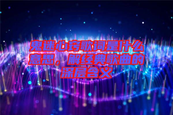鬼迷心竅歌詞是什么意思，解經(jīng)典歌曲的深層含義