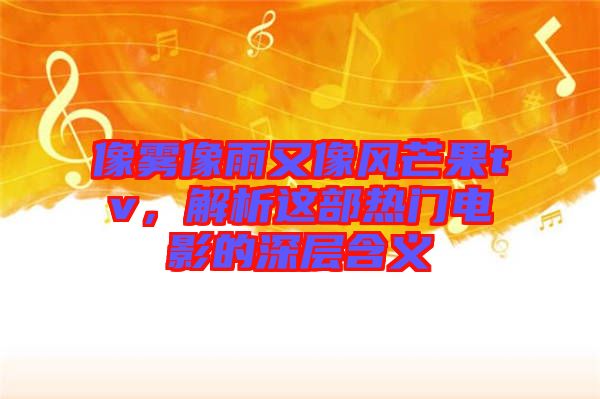 像霧像雨又像風(fēng)芒果tv，解析這部熱門電影的深層含義
