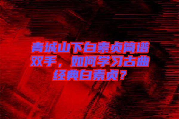 青城山下白素貞簡譜雙手，如何學習古曲經(jīng)典白素貞？