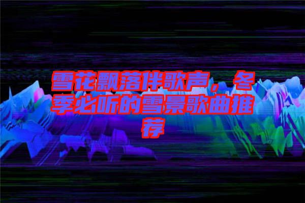 雪花飄落伴歌聲，冬季必聽的雪景歌曲推薦