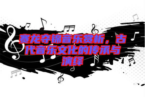 賽龍奪錦音樂賞析，古代音樂文化的傳承與演繹