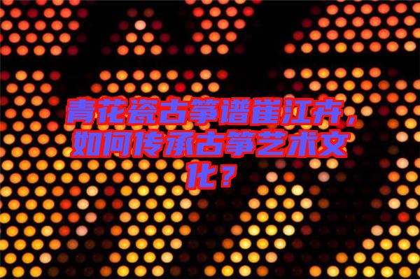 青花瓷古箏譜崔江卉，如何傳承古箏藝術(shù)文化？
